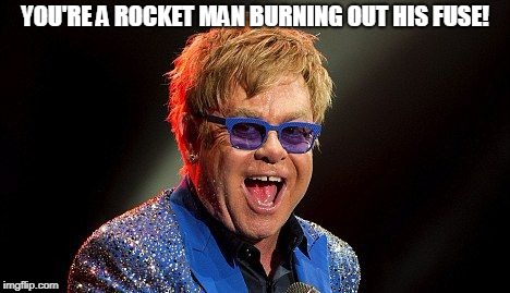 Elton JOhn | YOU'RE A ROCKET MAN BURNING OUT HIS FUSE! | image tagged in elton john | made w/ Imgflip meme maker