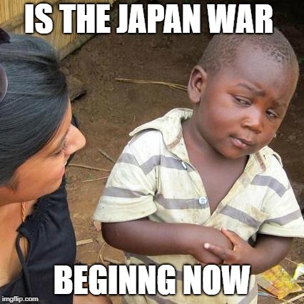 Third World Skeptical Kid Meme | IS THE JAPAN WAR; BEGINNG NOW | image tagged in memes,third world skeptical kid | made w/ Imgflip meme maker