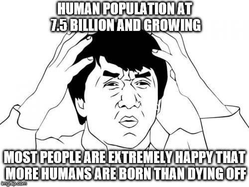 And I am the complete opposite of these people and I'm very happy about it as I've NEVER been loved, cared for properly, trusted | HUMAN POPULATION AT 7.5 BILLION AND GROWING; MOST PEOPLE ARE EXTREMELY HAPPY THAT MORE HUMANS ARE BORN THAN DYING OFF | image tagged in memes,jackie chan wtf | made w/ Imgflip meme maker