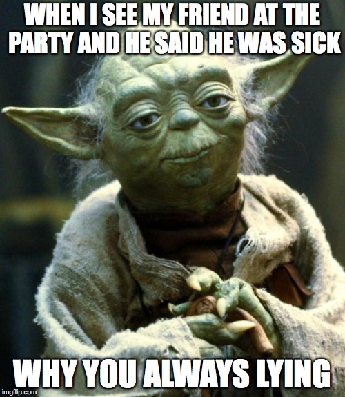 Star Wars Yoda Meme | WHEN I SEE MY FRIEND AT THE PARTY AND HE SAID HE WAS SICK; WHY YOU ALWAYS LYING | image tagged in memes,star wars yoda | made w/ Imgflip meme maker