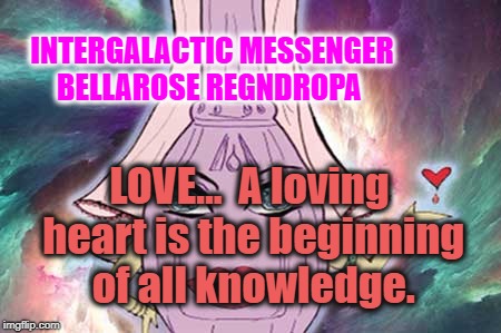 INTERGALACTIC MESSENGER BELLAROSE REGNDROPA | INTERGALACTIC MESSENGER BELLAROSE REGNDROPA; LOVE…  A loving heart is the beginning of all knowledge. | image tagged in love,inspirational quote,positive thinking,creativity,hope and change,deep thoughts | made w/ Imgflip meme maker