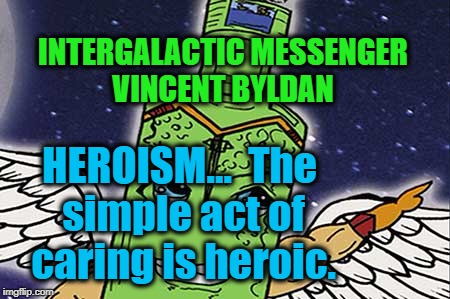 VINCENT BYLDAN - HEROISM  | INTERGALACTIC MESSENGER VINCENT BYLDAN; HEROISM…  The simple act of caring is heroic. | image tagged in inspirational quote,superheroes,greatness,heroes,motivation,life | made w/ Imgflip meme maker