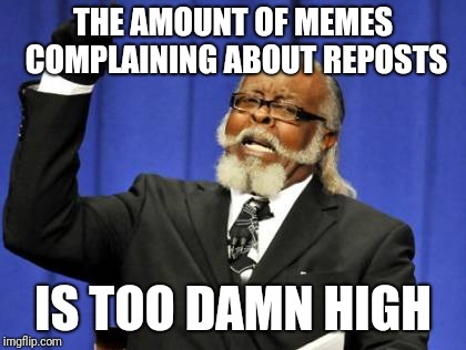 Too Damn High Meme | THE AMOUNT OF MEMES COMPLAINING ABOUT REPOSTS IS TOO DAMN HIGH | image tagged in memes,too damn high | made w/ Imgflip meme maker