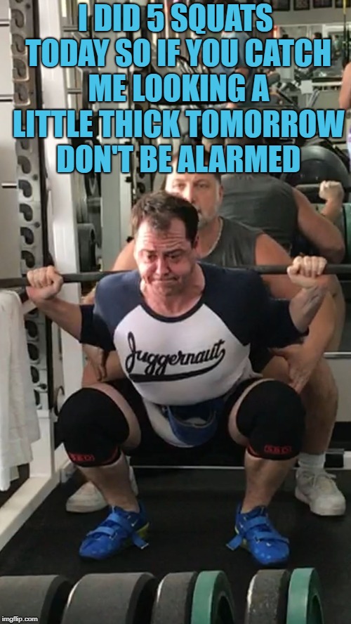 Squat | I DID 5 SQUATS TODAY SO IF YOU CATCH ME LOOKING A LITTLE THICK TOMORROW DON'T BE ALARMED | image tagged in squat,funny,memes,funny memes,exercise | made w/ Imgflip meme maker