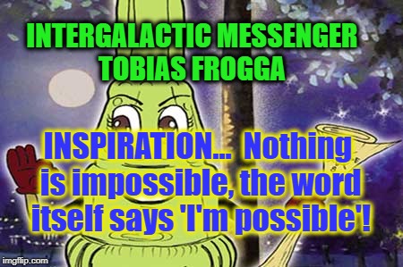 INTERGALACTIC MESSENGER TOBIAS FROGGA | INTERGALACTIC MESSENGER TOBIAS FROGGA; INSPIRATION…  Nothing is impossible, the word itself says 'I'm possible'! | image tagged in deep thoughts,hope and change,creativity,positive thinking,inspiration,inspirational quote | made w/ Imgflip meme maker