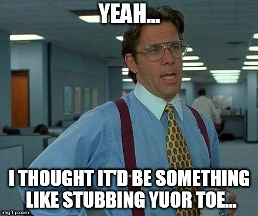 That Would Be Great Meme | YEAH... I THOUGHT IT'D BE SOMETHING LIKE STUBBING YUOR TOE... | image tagged in memes,that would be great | made w/ Imgflip meme maker