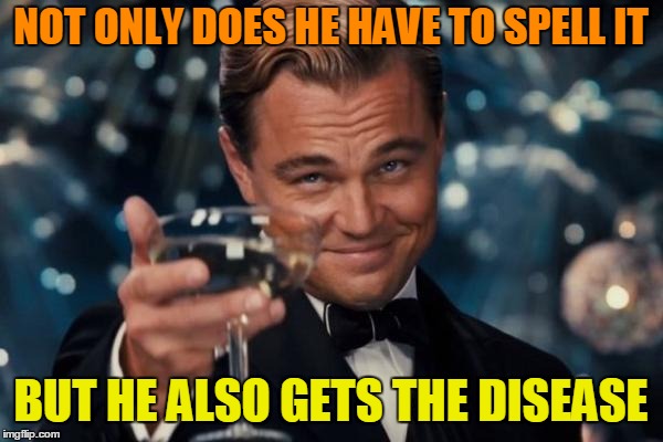 Leonardo Dicaprio Cheers Meme | NOT ONLY DOES HE HAVE TO SPELL IT BUT HE ALSO GETS THE DISEASE | image tagged in memes,leonardo dicaprio cheers | made w/ Imgflip meme maker