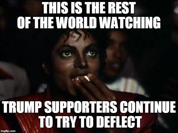 Michael Jackson Popcorn Meme | THIS IS THE REST OF THE WORLD WATCHING; TRUMP SUPPORTERS CONTINUE TO TRY TO DEFLECT | image tagged in memes,michael jackson popcorn | made w/ Imgflip meme maker