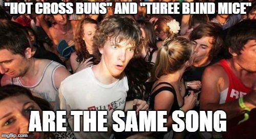 Sudden Clarity Clarence Meme | "HOT CROSS BUNS" AND "THREE BLIND MICE"; ARE THE SAME SONG | image tagged in memes,sudden clarity clarence | made w/ Imgflip meme maker
