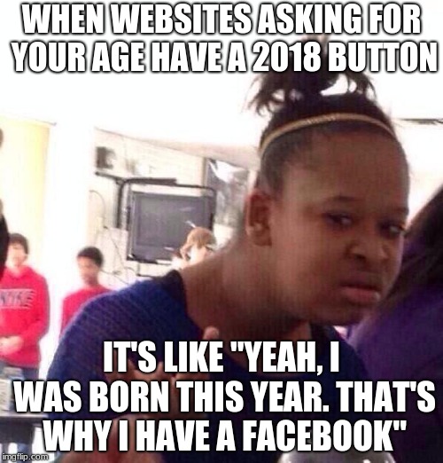Black Girl Wat Meme | WHEN WEBSITES ASKING FOR YOUR AGE HAVE A 2018 BUTTON; IT'S LIKE "YEAH, I WAS BORN THIS YEAR. THAT'S WHY I HAVE A FACEBOOK" | image tagged in memes,black girl wat | made w/ Imgflip meme maker