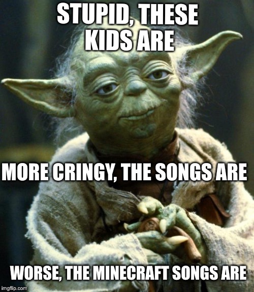 Star Wars Yoda Meme | STUPID, THESE KIDS ARE MORE CRINGY, THE SONGS ARE WORSE, THE MINECRAFT SONGS ARE | image tagged in memes,star wars yoda | made w/ Imgflip meme maker