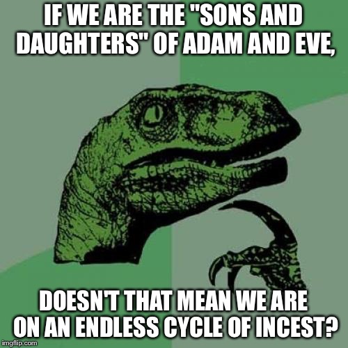 I know this could be against religon but... | IF WE ARE THE "SONS AND DAUGHTERS" OF ADAM AND EVE, DOESN'T THAT MEAN WE ARE ON AN ENDLESS CYCLE OF INCEST? | image tagged in memes,philosoraptor,religion,adam,eve,incest | made w/ Imgflip meme maker