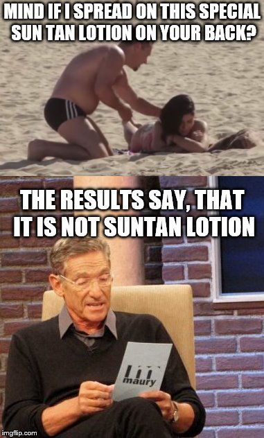 Be careful on what is spread on you | MIND IF I SPREAD ON THIS SPECIAL SUN TAN LOTION ON YOUR BACK? THE RESULTS SAY, THAT IT IS NOT SUNTAN LOTION | image tagged in maury lie detector,beach,humor,grossed out,funny | made w/ Imgflip meme maker