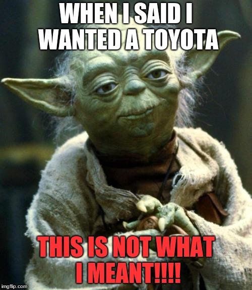 hi | WHEN I SAID I WANTED A TOYOTA; THIS IS NOT WHAT I MEANT!!!! | image tagged in memes,star wars yoda | made w/ Imgflip meme maker