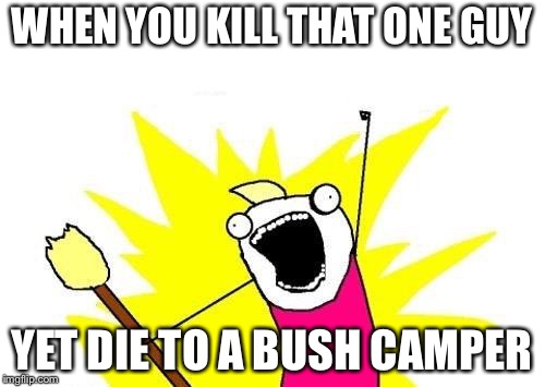 X All The Y | WHEN YOU KILL THAT ONE GUY; YET DIE TO A BUSH CAMPER | image tagged in memes,x all the y | made w/ Imgflip meme maker