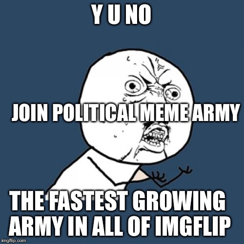 The Political Meme Army is growing.... | Y U NO; JOIN POLITICAL MEME ARMY; THE FASTEST GROWING ARMY IN ALL OF IMGFLIP | image tagged in memes,y u no,political meme,funny,political memes,stop reading the tags | made w/ Imgflip meme maker