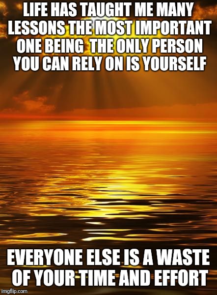 Life | LIFE HAS TAUGHT ME MANY LESSONS THE MOST IMPORTANT ONE BEING  THE ONLY PERSON YOU CAN RELY ON IS YOURSELF; EVERYONE ELSE IS A WASTE OF YOUR TIME AND EFFORT | image tagged in time | made w/ Imgflip meme maker