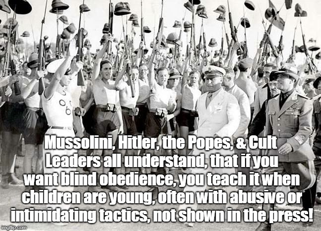 Cult Indoctrination Starts Young | Mussolini, Hitler, the Popes, & Cult Leaders all understand, that if you want blind obedience, you teach it when children are young, often with abusive or intimidating tactics, not shown in the press! | image tagged in cult,indoctrination,religion,politics,propaganda | made w/ Imgflip meme maker