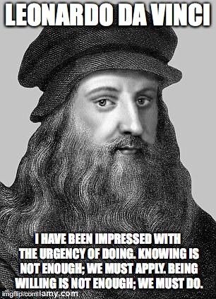 Leonardo Da Vinci | LEONARDO DA VINCI; I HAVE BEEN IMPRESSED WITH THE URGENCY OF DOING. KNOWING IS NOT ENOUGH; WE MUST APPLY. BEING WILLING IS NOT ENOUGH; WE MUST DO. | image tagged in leonardo da vinci | made w/ Imgflip meme maker