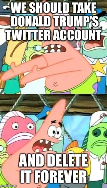 Put It Somewhere Else Patrick Meme | WE SHOULD TAKE DONALD TRUMP'S TWITTER ACCOUNT; AND DELETE IT FOREVER | image tagged in memes,put it somewhere else patrick | made w/ Imgflip meme maker