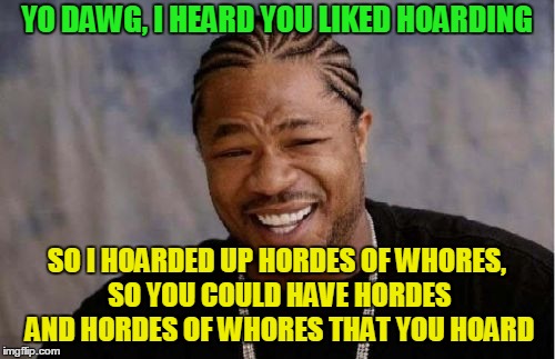 Yo Dawg Heard You Meme | YO DAWG, I HEARD YOU LIKED HOARDING SO I HOARDED UP HORDES OF W**RES, SO YOU COULD HAVE HORDES AND HORDES OF W**RES THAT YOU HOARD | image tagged in memes,yo dawg heard you | made w/ Imgflip meme maker