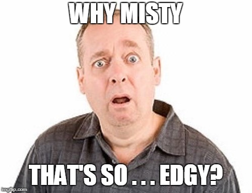 WHY MISTY THAT'S SO . . . EDGY? | made w/ Imgflip meme maker