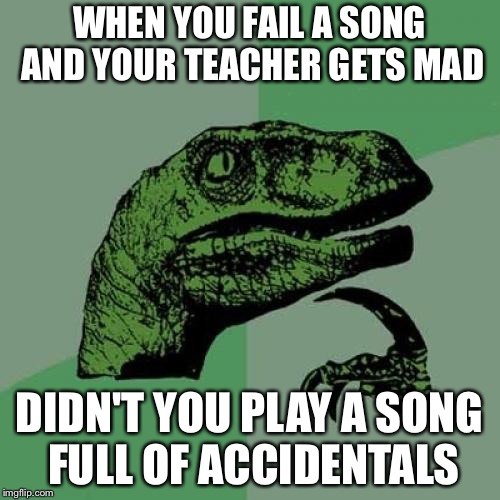 Philosoraptor | WHEN YOU FAIL A SONG AND YOUR TEACHER GETS MAD; DIDN'T YOU PLAY A SONG FULL OF ACCIDENTALS | image tagged in memes,philosoraptor | made w/ Imgflip meme maker