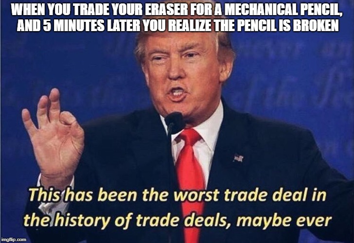 Worst School Deal | WHEN YOU TRADE YOUR ERASER FOR A MECHANICAL PENCIL, AND 5 MINUTES LATER YOU REALIZE THE PENCIL IS BROKEN | image tagged in donald trump trade deal,ripped off | made w/ Imgflip meme maker