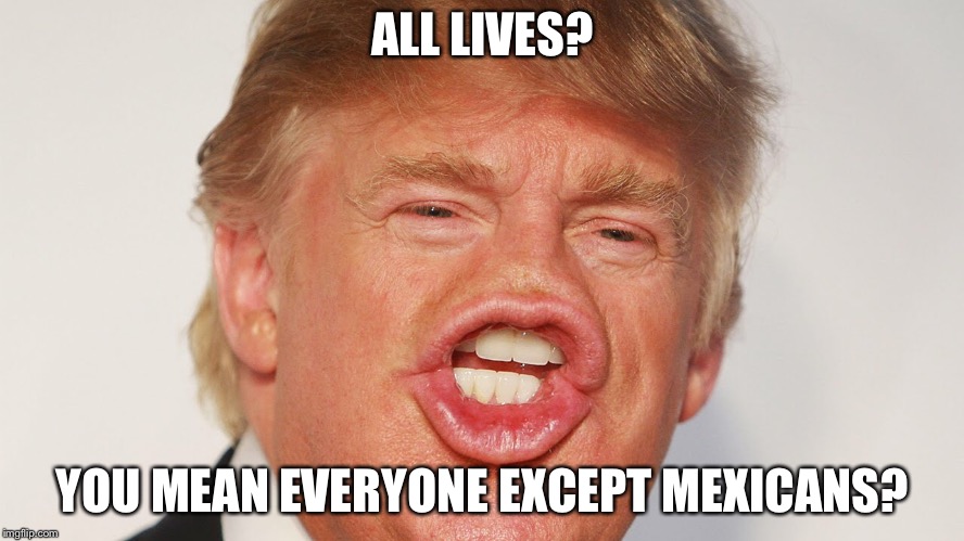 ALL LIVES? YOU MEAN EVERYONE EXCEPT MEXICANS? | made w/ Imgflip meme maker