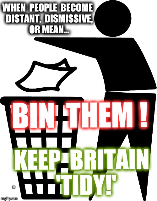 Tidy! | WHEN  PEOPLE  BECOME  DISTANT,  DISMISSIVE,  OR MEAN... BIN  THEM ! KEEP  BRITAIN  'TIDY!'; JC | image tagged in feelings,recovery,relationships | made w/ Imgflip meme maker