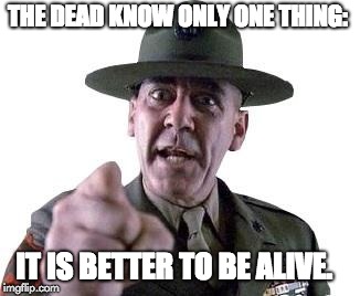 Scumbag Gunnery Sergeant Hartman | THE DEAD KNOW ONLY ONE THING:; IT IS BETTER TO BE ALIVE. | image tagged in scumbag gunnery sergeant hartman | made w/ Imgflip meme maker