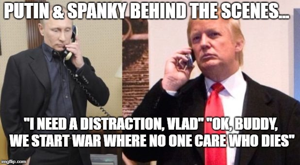 Trump Putin phone call | PUTIN & SPANKY BEHIND THE SCENES... "I NEED A DISTRACTION, VLAD"
"OK, BUDDY, WE START WAR WHERE NO ONE CARE WHO DIES" | image tagged in trump putin phone call | made w/ Imgflip meme maker
