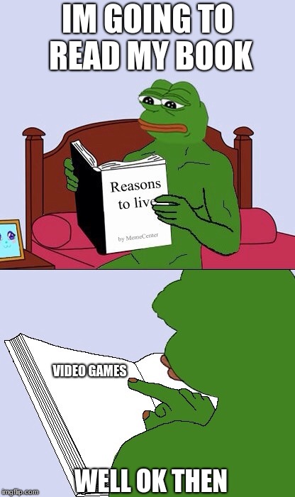 Blank Pepe Reasons to Live | IM GOING TO READ MY BOOK; VIDEO GAMES; WELL OK THEN | image tagged in blank pepe reasons to live | made w/ Imgflip meme maker