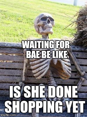 Waiting Skeleton Meme | WAITING FOR BAE BE LIKE; IS SHE DONE SHOPPING YET | image tagged in memes,waiting skeleton | made w/ Imgflip meme maker