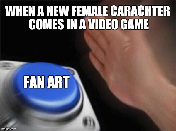Blank Nut Button | WHEN A NEW FEMALE CARACHTER COMES IN A VIDEO GAME; FAN ART | image tagged in memes,blank nut button | made w/ Imgflip meme maker
