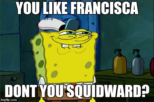 Don't You Squidward Meme | YOU LIKE FRANCISCA; DONT YOU SQUIDWARD? | image tagged in memes,dont you squidward | made w/ Imgflip meme maker