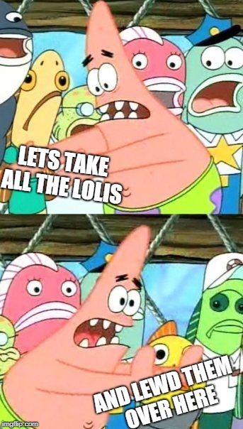 Put It Somewhere Else Patrick Meme | LETS TAKE ALL THE LOLIS; AND LEWD THEM OVER HERE | image tagged in memes,put it somewhere else patrick | made w/ Imgflip meme maker