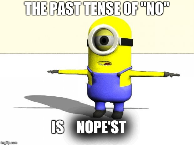 NOPE'ST | THE PAST TENSE OF "NO"; IS; NOPE'ST | image tagged in minion t pose,minions,excited minions | made w/ Imgflip meme maker