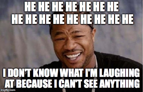 Yo Dawg Heard You Meme | HE HE HE HE HE HE HE HE HE HE HE HE HE HE HE HE; I DON'T KNOW WHAT I'M LAUGHING AT BECAUSE I CAN'T SEE ANYTHING | image tagged in memes,yo dawg heard you | made w/ Imgflip meme maker