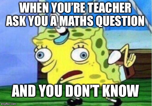 Mocking Spongebob Meme | WHEN YOU’RE TEACHER ASK YOU A MATHS QUESTION; AND YOU DON’T KNOW | image tagged in memes,mocking spongebob | made w/ Imgflip meme maker