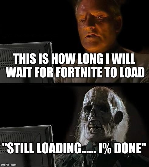 I'll Just Wait Here | THIS IS HOW LONG I WILL WAIT FOR FORTNITE TO LOAD; "STILL LOADING...... I% DONE" | image tagged in memes,ill just wait here | made w/ Imgflip meme maker