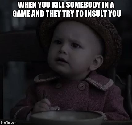 Really? Baby | WHEN YOU KILL SOMEBODY IN A GAME AND THEY TRY TO INSULT YOU | image tagged in really baby | made w/ Imgflip meme maker