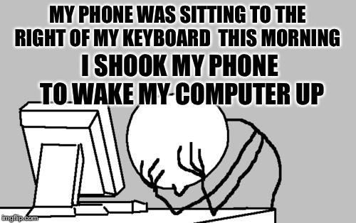 Coffee wasn’t ready yet... | MY PHONE WAS SITTING TO THE RIGHT OF MY KEYBOARD  THIS MORNING; I SHOOK MY PHONE TO WAKE MY COMPUTER UP | image tagged in memes,computer guy facepalm | made w/ Imgflip meme maker