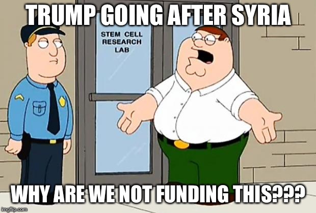 Why Are We Not Funding This  | TRUMP GOING AFTER SYRIA; WHY ARE WE NOT FUNDING THIS??? | image tagged in why are we not funding this,memes,funny,funny memes,family guy | made w/ Imgflip meme maker