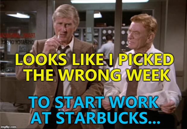 Guilt by association...  | LOOKS LIKE I PICKED THE WRONG WEEK; TO START WORK AT STARBUCKS... | image tagged in airplane wrong week,memes,starbucks,unconscious bias training | made w/ Imgflip meme maker
