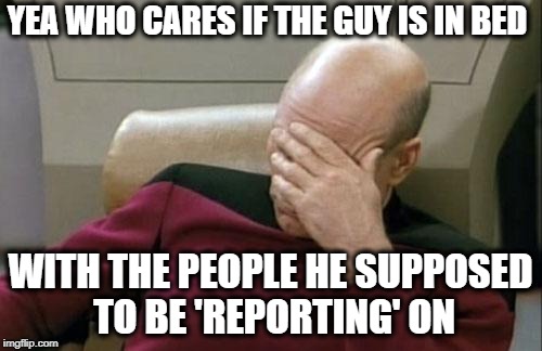 Captain Picard Facepalm Meme | YEA WHO CARES IF THE GUY IS IN BED WITH THE PEOPLE HE SUPPOSED TO BE 'REPORTING' ON | image tagged in memes,captain picard facepalm | made w/ Imgflip meme maker