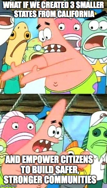 Put It Somewhere Else Patrick | WHAT IF WE CREATED 3 SMALLER STATES FROM CALIFORNIA; AND EMPOWER CITIZENS TO BUILD SAFER, STRONGER COMMUNITIES | image tagged in memes,put it somewhere else patrick | made w/ Imgflip meme maker