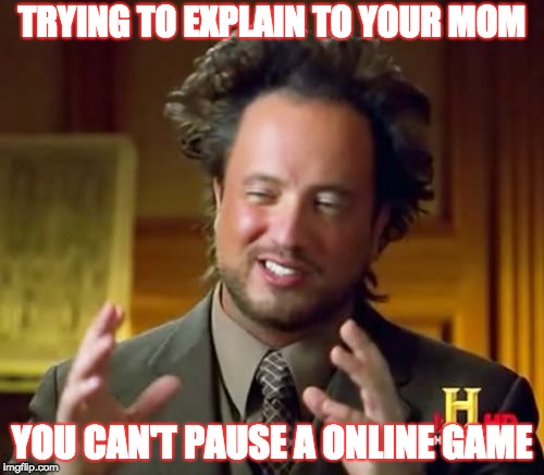 Ancient Aliens Meme | TRYING TO EXPLAIN TO YOUR MOM; YOU CAN'T PAUSE A ONLINE GAME | image tagged in memes,ancient aliens | made w/ Imgflip meme maker