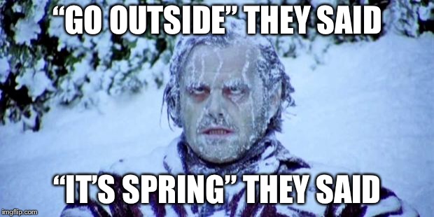 Is it spring yet? Vol. 1 |  “GO OUTSIDE” THEY SAID; “IT’S SPRING” THEY SAID | image tagged in the shining winter | made w/ Imgflip meme maker