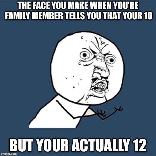Y U No Meme | THE FACE YOU MAKE WHEN YOU’RE FAMILY MEMBER TELLS YOU THAT YOUR 10; BUT YOUR ACTUALLY 12 | image tagged in memes,y u no | made w/ Imgflip meme maker